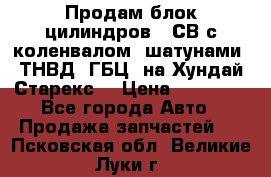 Продам блок цилиндров D4СВ с коленвалом, шатунами, ТНВД, ГБЦ, на Хундай Старекс  › Цена ­ 50 000 - Все города Авто » Продажа запчастей   . Псковская обл.,Великие Луки г.